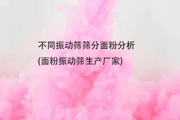 不同振動篩篩分麵粉分析(麵粉振動篩生產廠家)