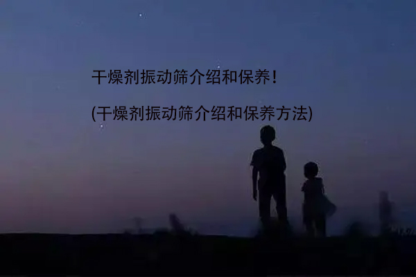 幹燥劑振動篩介紹和保養！(幹燥劑振動篩介紹和保養方法)