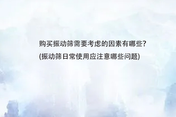 購買振動篩需要考慮的因素有哪些？(振動篩日常使用應注意哪些問題)